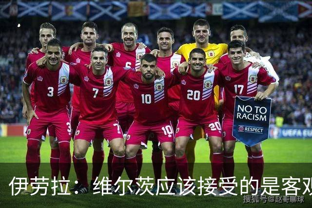 伊劳拉：维尔茨应该接受的是客观评判 阿劳霍出场时间超出预期
